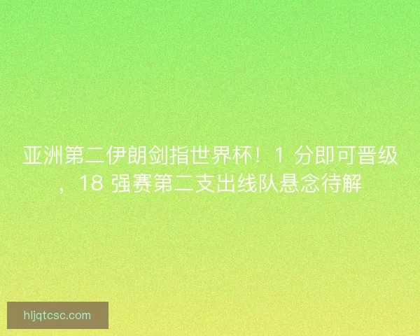 亚洲第二伊朗剑指世界杯！1 分即可晋级，18 强赛第二支出线队悬念待解