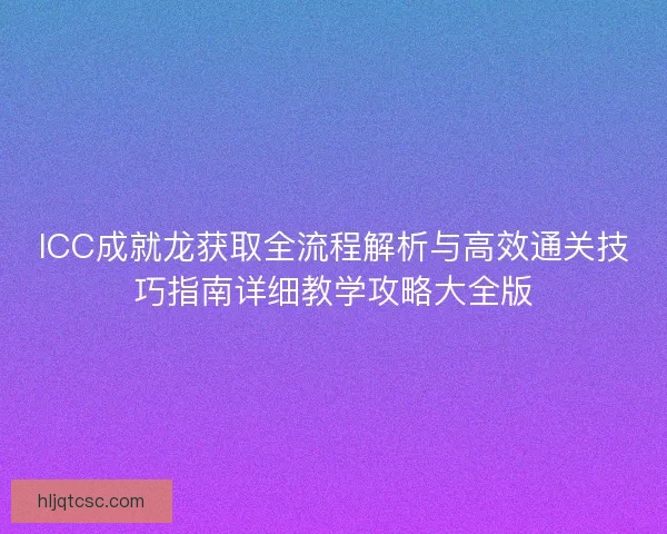 ICC成就龙获取全流程解析与高效通关技巧指南详细教学攻略大全版