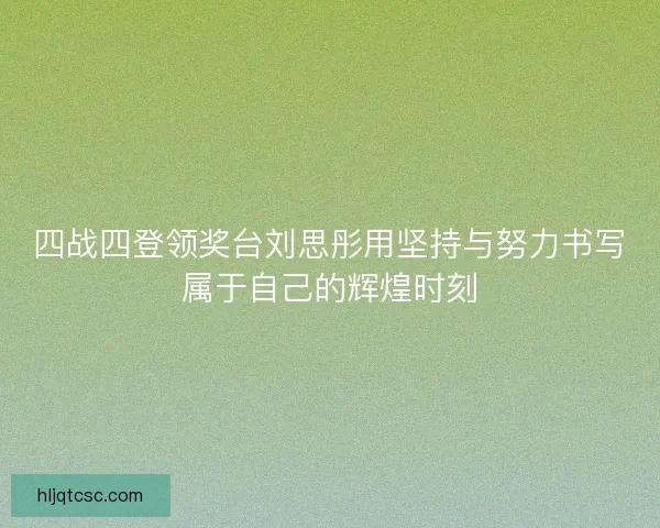四战四登领奖台刘思彤用坚持与努力书写属于自己的辉煌时刻