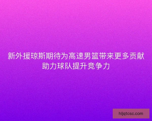 新外援琼斯期待为高速男篮带来更多贡献助力球队提升竞争力