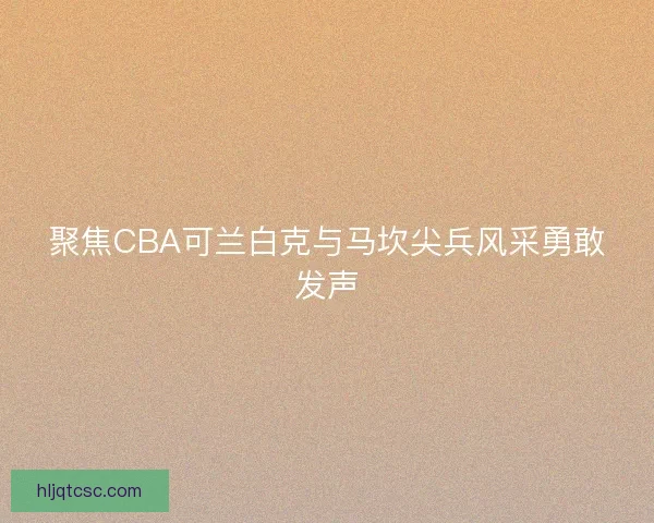 聚焦CBA可兰白克与马坎尖兵风采勇敢发声