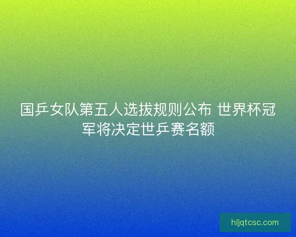 国乒女队第五人选拔规则公布 世界杯冠军将决定世乒赛名额